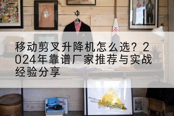 广陵升降平台厂家推荐-移动剪叉升降机怎么选？2024年靠谱厂家推荐与实战经验分享