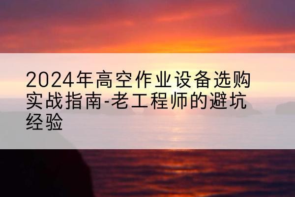 广陵高空作业升降机厂家推荐-2024年高空作业设备选购实战指南-老工程师的避坑经验