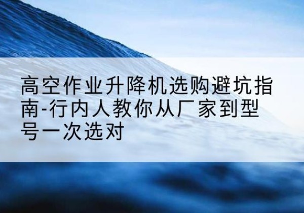 广陵升降平台厂家-高空作业升降机选购避坑指南-行内人教你从厂家到型号一次选对