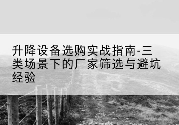 广陵移动式升降机厂家推荐-升降设备选购实战指南-三类场景下的厂家筛选与避坑经验