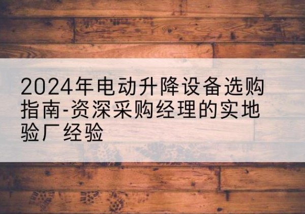 广陵电动剪叉升降平台厂家-2024年电动升降设备选购指南-资深采购经理的实地验厂经验