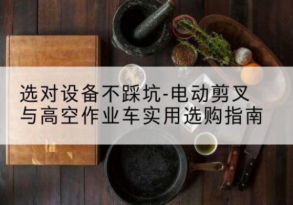广陵电动剪叉升降平台怎么选-选对设备不踩坑-电动剪叉与高空作业车实用选购指南
