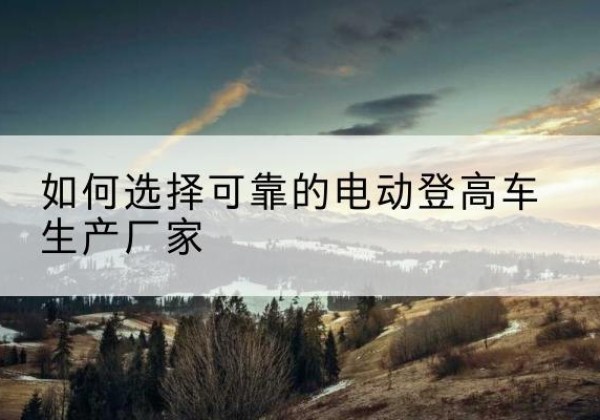 广陵电动登高车厂家-如何选择可靠的电动登高车生产厂家
