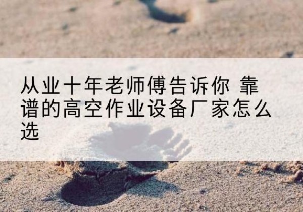 广陵高空作业升降机厂家推荐-从业十年老师傅告诉你 靠谱的高空作业设备厂家怎么选