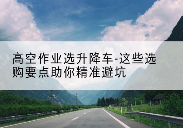 广陵升降车厂家-高空作业选升降车-这些选购要点助你*避坑