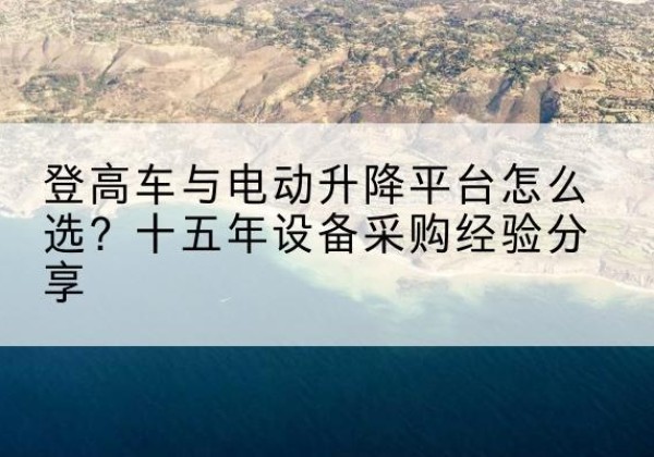 广陵登高车厂家厂家-登高车与电动升降平台怎么选？十五年设备采购经验分享