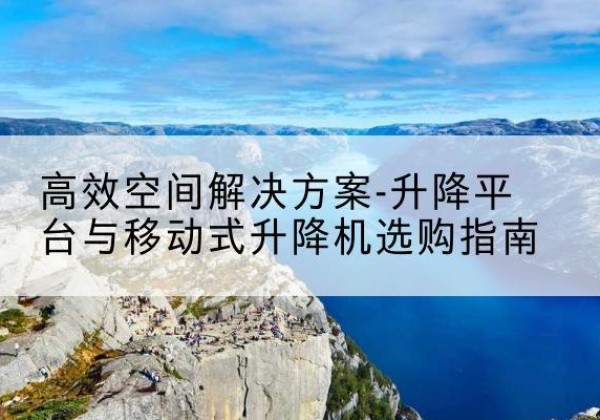广陵升降平台厂家-*空间解决方案-升降平台与移动式升降机选购指南