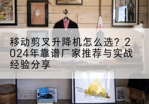 广陵升降平台厂家推荐-移动剪叉升降机怎么选？2024年靠谱厂家推荐与实战经验分享