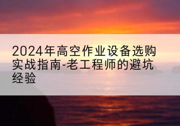 广陵高空作业升降机厂家推荐-2024年高空作业设备选购实战指南-老工程师的避坑经验