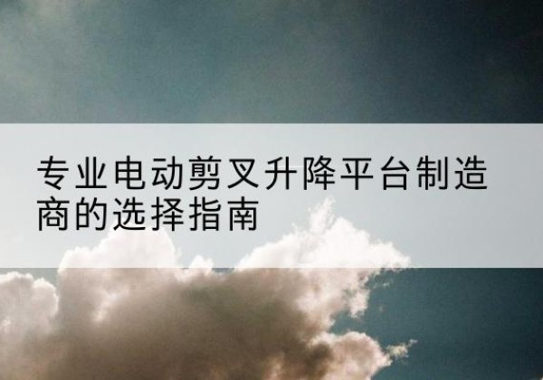 广陵电动剪叉升降平台厂家-专业电动剪叉升降平台制造商的选择指南